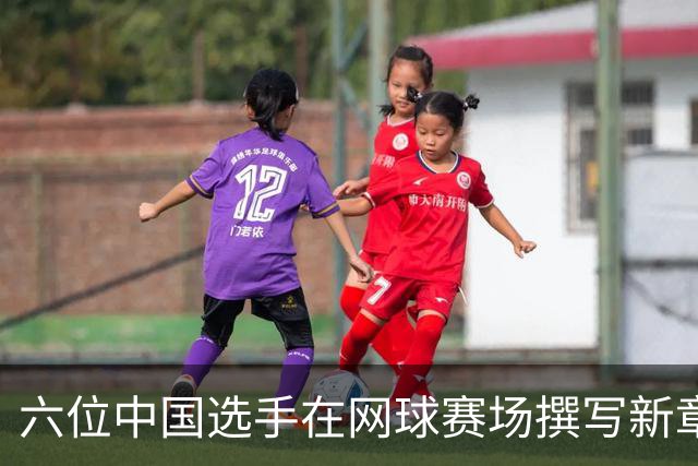 六位中国选手在网球赛场撰写新章，展现突破性表现