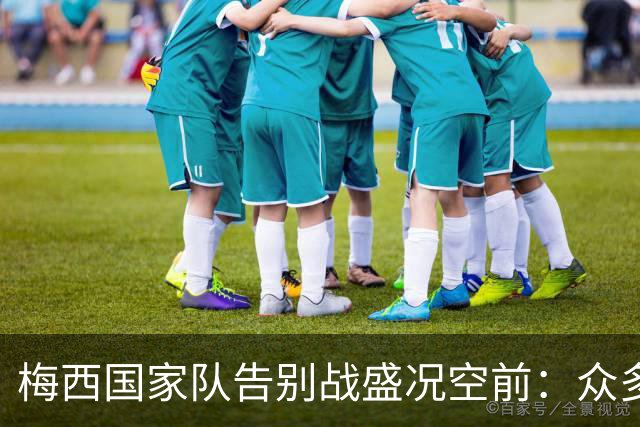 梅西国家队告别战盛况空前：众多明星齐聚纪念碑球场致敬