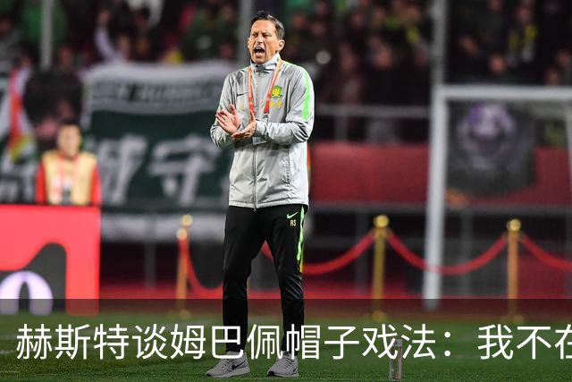 赫斯特谈姆巴佩帽子戏法：我不在意，背后有两个原因